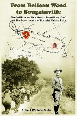 From Belleau Wood to Bougainville: The Oral History of Major General Robert Blake USMC and The Travel Journal of Rosselet Wallace Blake - Robert Wallace Blake