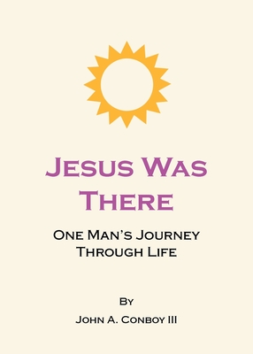 Jesus Was There: One Man's Journey Through Life - John A. Conboy