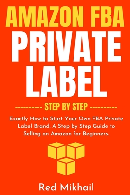 Amazon FBA Private Label - Step by Step: Exactly How to Start Your Own FBA Private Label Brand. A Step by Step Guide to Selling on Amazon for Beginner - Red Mikhail