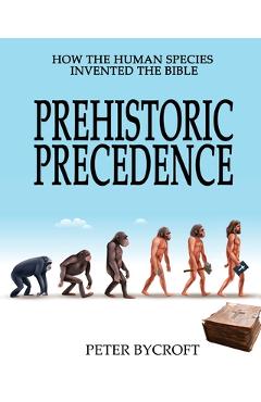 Coperta cărții 'Prehistoric Precedence: How the Human Species Invented the Bible - Peter Bycroft'