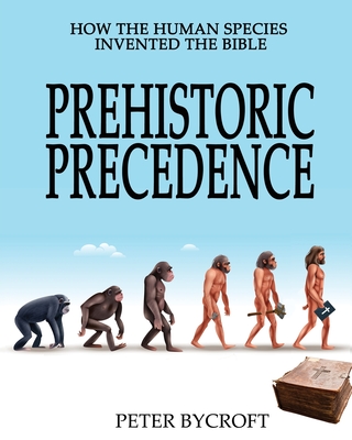 Prehistoric Precedence: How the Human Species Invented the Bible - Peter Bycroft