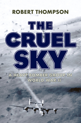 The Cruel Sky: A Heavy Bomber Group in World War II - Robert Thompson
