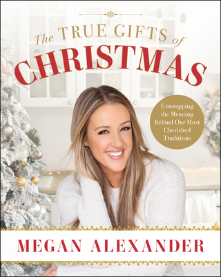 The True Gifts of Christmas: Unwrapping the Meaning Behind Our Most Cherished Traditions - Megan Alexander