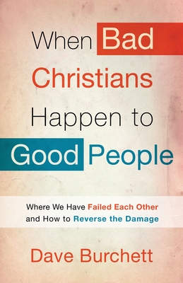 When Bad Christians Happen to Good People: Where We Have Failed Each Other and How to Reverse the Damage - Dave Burchett