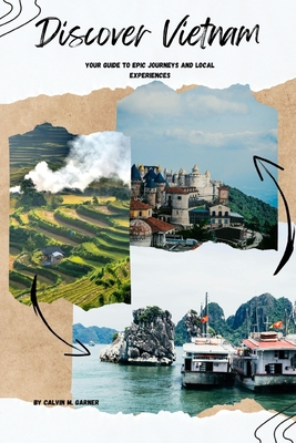 Discover Vietnam: Your Guide to Epic Journeys and Local Experiences - Calvin M. Garner
