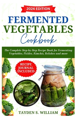 Fermented Vegetables Cookbook: The Complete Step-by-Step Recipe Book for Fermenting Vegetables, Pickles, Kimchis, Relishes and more - Tayden S. William