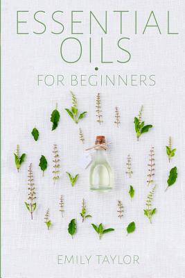 Essential Oil For Beginners: Essential Oils And Aromatherapy For Beginners; Relieve Stress, Tension, Headaches And Muscle Spasms With This Guide Fo - Emily Taylor