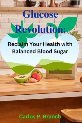 Glucose Revolution: Reclaim Your Health with Balanced Blood Sugar - Carlos P. Branch