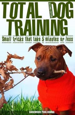 Coperta cărții 'Total Dog Training With Small Tricks That Take 5 Minutes or Less: Tips For A Well-Trained, Obedient, and Happy Dog'