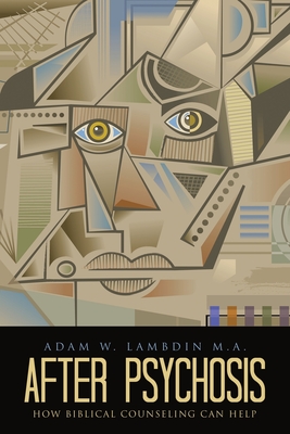 After Psychosis: How Biblical Counseling Can Help - Adam W. Lambdin M. A.