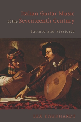 Italian Guitar Music of the Seventeenth Century: Battuto and Pizzicato - Lex Eisenhardt