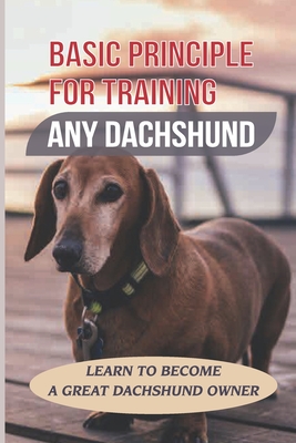 Basic Principle For Training Any Dachshund: Learn To Become A Great Dachshund Owner: Teach Your Dachshund To Sit And Stay On Command - Lynwood Darras
