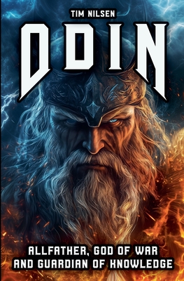 Odin - Allfather, God of War and Guardian of Knowledge: The Legend of the most powerful God in Norse Mythology - Tim Nilsen