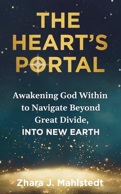 The Heart's Portal: Awakening God Within to Navigate Beyond Great Divide, Into New Earth - Zhara J. Mahlstedt