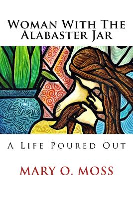 Woman With The Alabaster Jar: A Life Poured Out - Mary Moss
