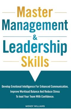 Master Management & Leadership Skills: Develop Emotional Intelligence for Enhanced Communication, Improve Workload Balance and Reduce Stress to Lead y
