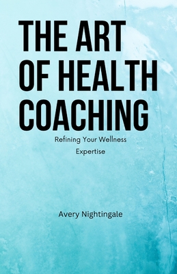 The Art of Health Coaching: Refining Your Wellness Expertise - Avery Nightingale