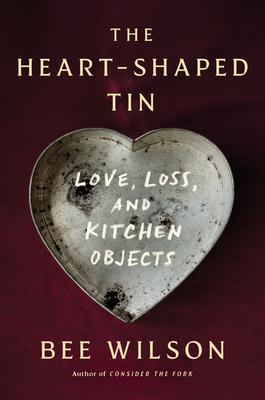 The Heart-Shaped Tin: Love, Loss, and Kitchen Objects - Bee Wilson