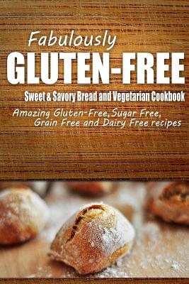 Fabulously Gluten-Free - Sweet & Savory Breads and Vegetarian Cookbook: Yummy Gluten-Free Ideas for Celiac Disease and Gluten Sensitivity - 