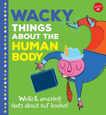 Coperta cărții 'Wacky Things about the Human Body: Weird and Amazing Facts about Our Bodies! - Joe Rhatigan'