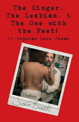The Singer, the Lesbian and the One with the Feet: 69 Bipolar Love Poems - Justin Booth