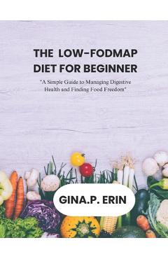 Poza produsului The Low-Fodmap Diet for Beginner: A Simple Guide to Managing Digestive Health and Finding Food Freedom - Gina P. Erin