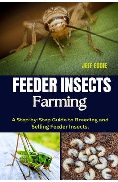 Coperta cărții 'Feeder Insects Farming: A Step-by-Step Guide to Breeding and Selling Feeder Insects. - Jeff Eddie'