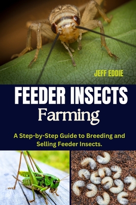 Feeder Insects Farming: A Step-by-Step Guide to Breeding and Selling Feeder Insects. - Jeff Eddie