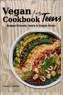 Vegan Cookbook for Teens: Budget-Friendly, Quick & Simple Meals - Irene C. Kettle