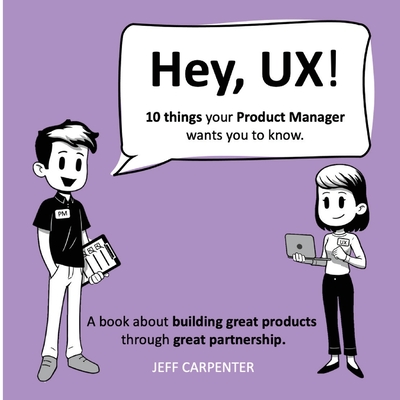 Hey, UX! Hey, PM! - Jeff Carpenter
