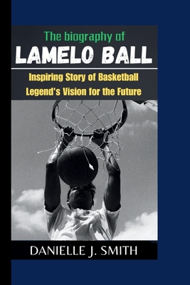 The Biography Of LaMelo Ball: Inspiring Story of Basketball Legend's Vision for the Future - Danielle J. Smith