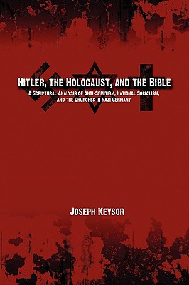 Hitler, the Holocaust, and the Bible: A Scriptural Analysis of Anti-Semitism, National Socialism, and the Churches in Nazi Germany - Joseph E. Keysor