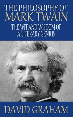 The Philosophy of Mark Twain: The Wit and Wisdom of a Literary Genius - David Graham