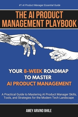 The AI Product Management Playbook: Your 8-Week Roadmap to Master AI Product Management: A Practical Guide to Mastering AI Product Management Skills, - Amey Arvind Bhile