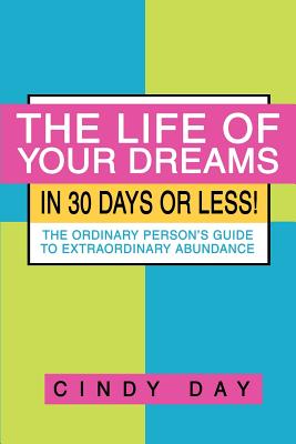The Life of Your Dreams in 30 Days or Less!: The Ordinary Person's Guide to Extraordinary Abundance - Cindy Day
