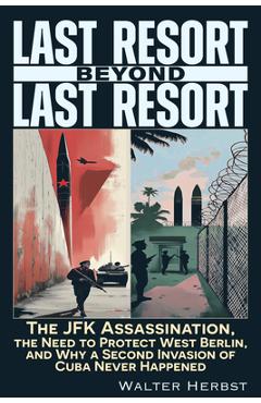 Coperta cărții 'Last Resort Beyond Last Resort: The JFK Assassination, the Need to Protect West Berlin, and Why a Second Invasion of'