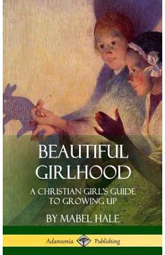 Coperta cărții 'Beautiful Girlhood: A Christian Girl's Guide to Growing Up (Hardcover) - Mabel Hale'