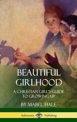 Beautiful Girlhood: A Christian Girl's Guide to Growing Up (Hardcover) - Mabel Hale