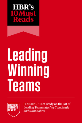 Hbr's 10 Must Reads on Leading Winning Teams (Featuring Tom Brady on the Art of Leading Teammates by Tom Brady and Nitin Nohria) - Harvard Business Review