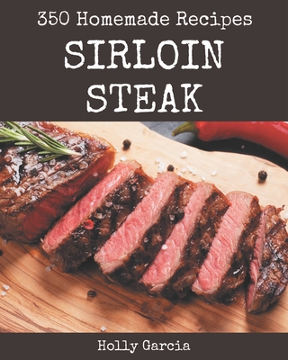350 Homemade Sirloin Steak Recipes: A Sirloin Steak Cookbook to Fall In Love With - Holly Garcia