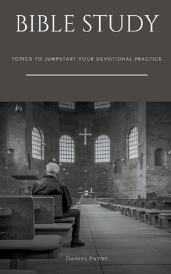 Bible Study: Topics to Jumpstart Your Devotional Practice - Daniel Payne