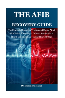 The Afib Recovery Guide: The Complete Manual for Treating and Curing Atrial Fibrillation Effectively in Order to Restore Heart Health and Establish a - Theodore Maker