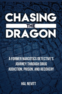 Chasing The Dragon: A Former Narcotics Detective's Journey Through Drug Addiction, Prison, and Recovery - Hal Nevitt