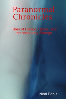 Paranormal Chronicles Tales of humor, horror, and the absolutely strange - Neal Parks