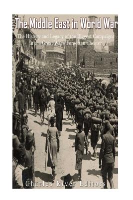 The Middle East in World War I: The History and Legacy of the Biggest Campaigns in the Great War's Forgotten Theater - 
