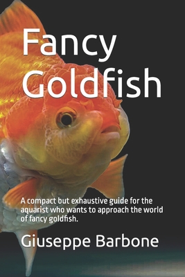 Fancy Goldfish: A compact but exhaustive guide for the aquarist who wants to approach the world of fancy goldfish. - Giuseppe Barbone