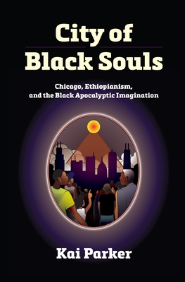 City of Black Souls: Chicago, Ethiopianism, and the Black Apocalyptic Imagination - Kai Parker