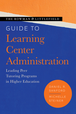 The Rowman & Littlefield Guide to Learning Center Administration: Leading Peer Tutoring Programs in Higher Education - Daniel R. Sanford