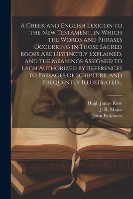 A Greek and English Lexicon to the New Testament, in Which the Words and Phrases Occurring in Those Sacred Books Are Distinctly Explained, and the Mea - John 1728-1797 Parkhurst
