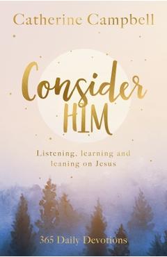 Coperta cărții 'Consider Him: Listening, Learning and Leaning on Jesus: 365 Daily Devotions - Catherine Campbell'